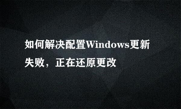 如何解决配置Windows更新失败，正在还原更改