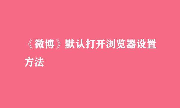 《微博》默认打开浏览器设置方法