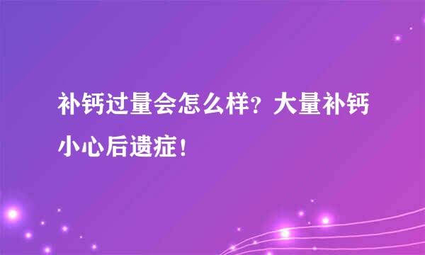 补钙过量会怎么样？大量补钙小心后遗症！