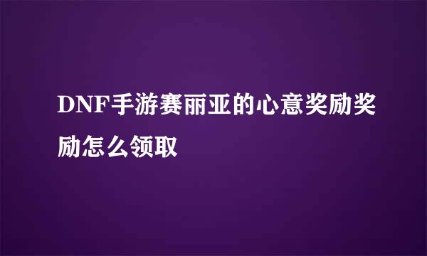 DNF手游赛丽亚的心意奖励奖励怎么领取