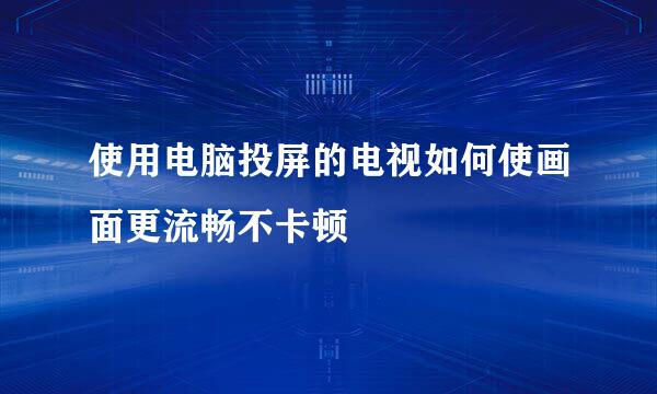 使用电脑投屏的电视如何使画面更流畅不卡顿