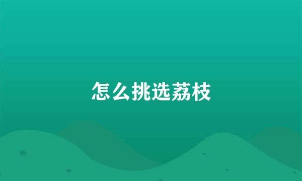 怎么挑选荔枝
