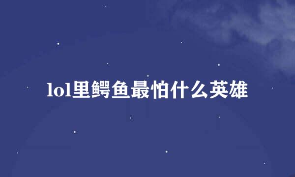 lol里鳄鱼最怕什么英雄