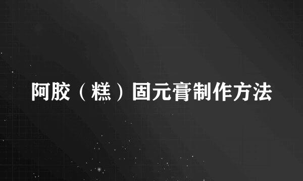 阿胶（糕）固元膏制作方法