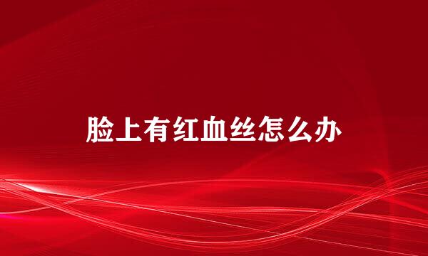 脸上有红血丝怎么办