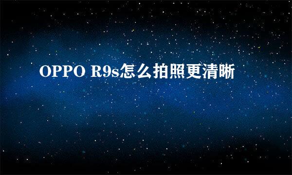 OPPO R9s怎么拍照更清晰