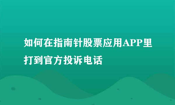 如何在指南针股票应用APP里打到官方投诉电话