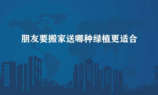 朋友要搬家送哪种绿植更适合