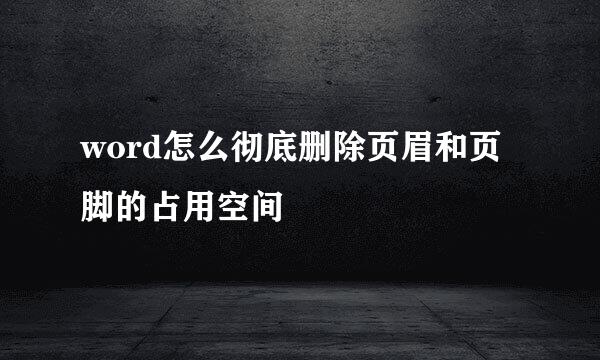 word怎么彻底删除页眉和页脚的占用空间