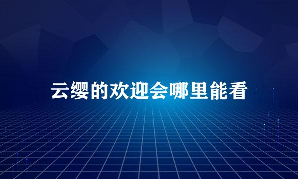 云缨的欢迎会哪里能看