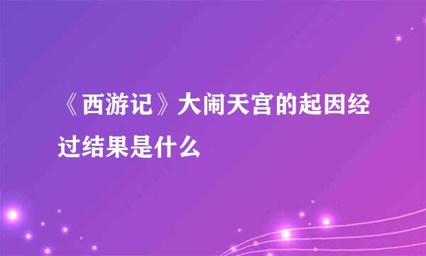 《西游记》大闹天宫的起因经过结果是什么