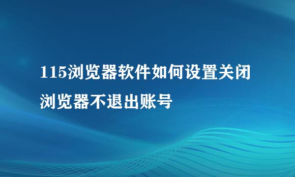 115浏览器软件如何设置关闭浏览器不退出账号