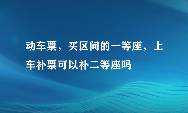 动车票，买区间的一等座，上车补票可以补二等座吗