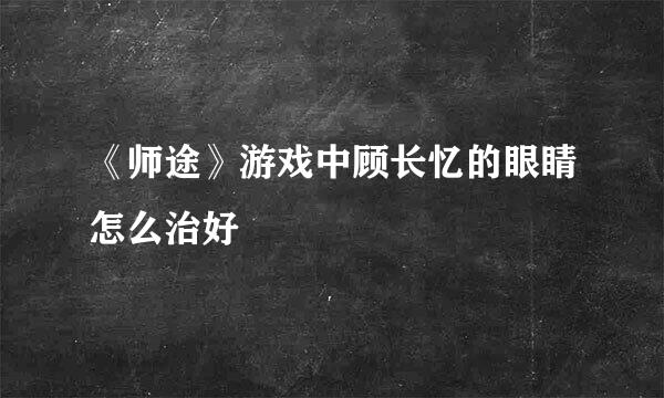 《师途》游戏中顾长忆的眼睛怎么治好