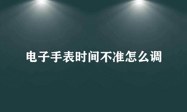 电子手表时间不准怎么调