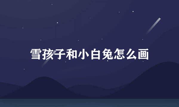 雪孩子和小白兔怎么画