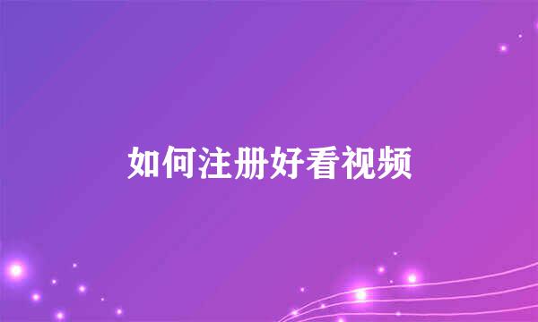 如何注册好看视频