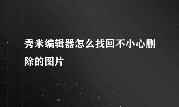 秀米编辑器怎么找回不小心删除的图片