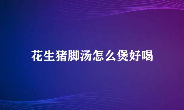 花生猪脚汤怎么煲好喝