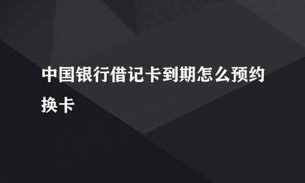 中国银行借记卡到期怎么预约换卡