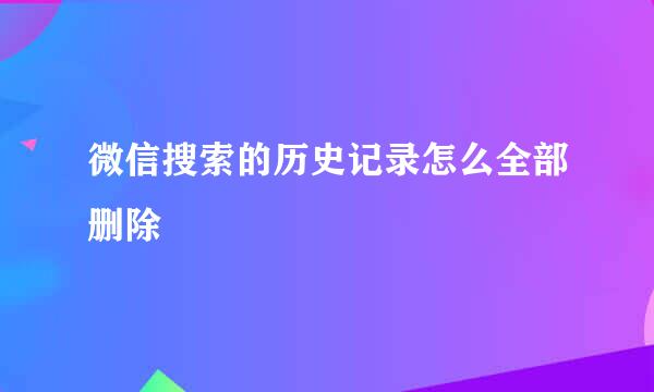微信搜索的历史记录怎么全部删除