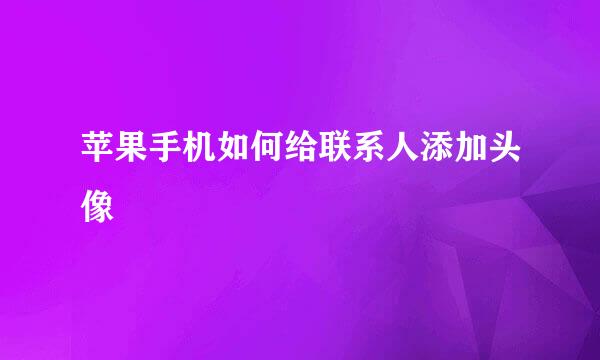 苹果手机如何给联系人添加头像