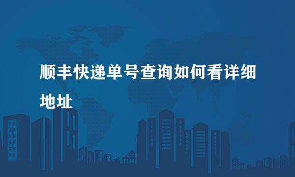 顺丰快递单号查询如何看详细地址
