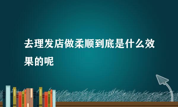 去理发店做柔顺到底是什么效果的呢