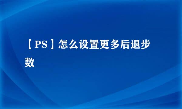 【PS】怎么设置更多后退步数
