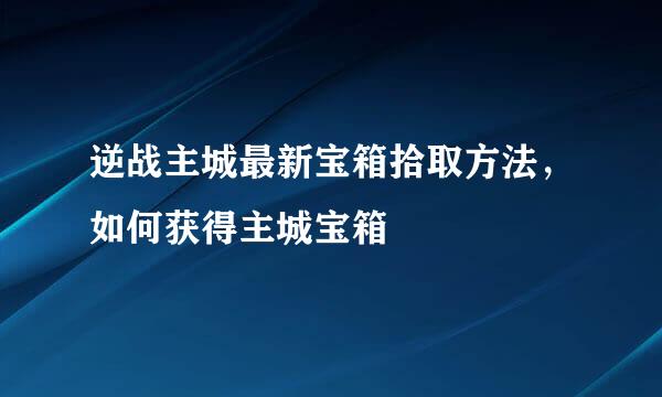 逆战主城最新宝箱拾取方法，如何获得主城宝箱