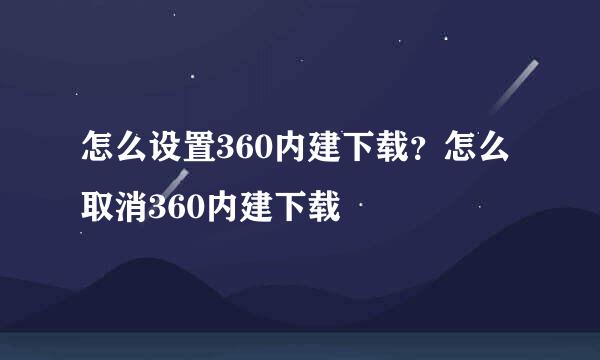怎么设置360内建下载？怎么取消360内建下载