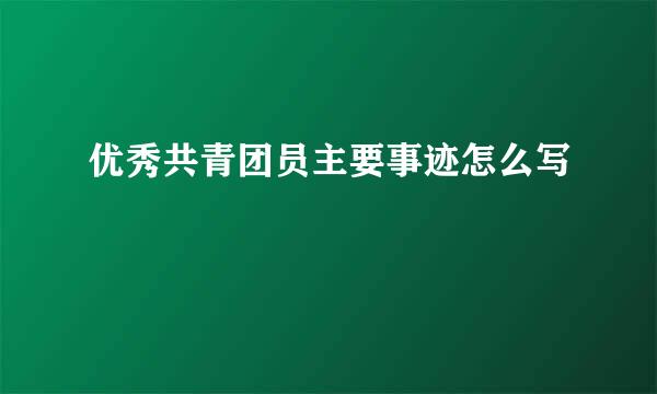 优秀共青团员主要事迹怎么写