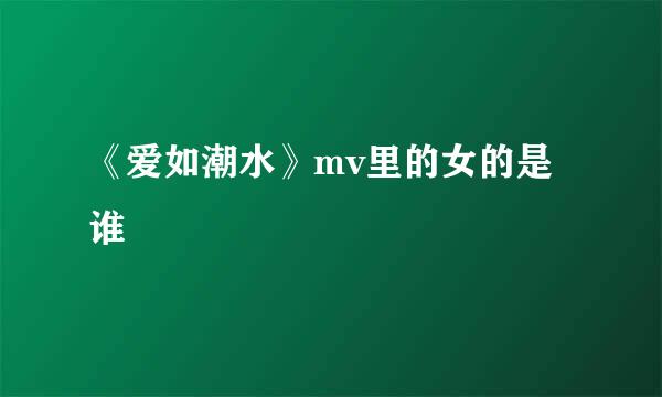 《爱如潮水》mv里的女的是谁