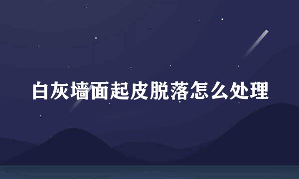 白灰墙面起皮脱落怎么处理