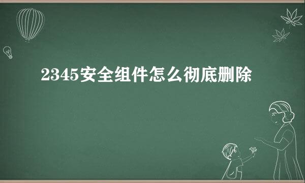 2345安全组件怎么彻底删除
