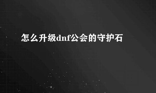 怎么升级dnf公会的守护石
