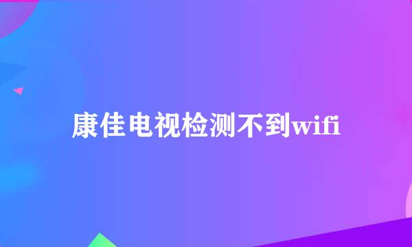 康佳电视检测不到wifi