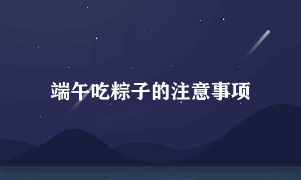端午吃粽子的注意事项