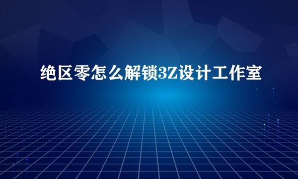 绝区零怎么解锁3Z设计工作室