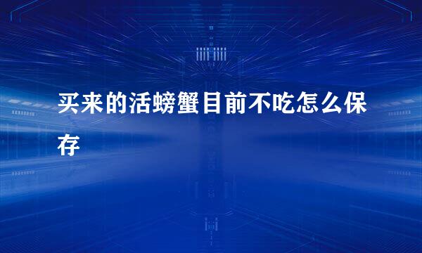 买来的活螃蟹目前不吃怎么保存