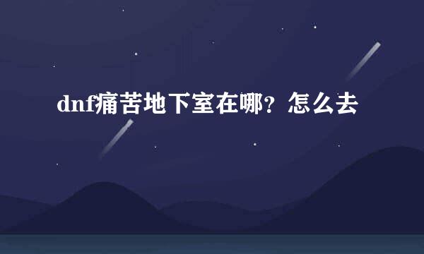 dnf痛苦地下室在哪？怎么去