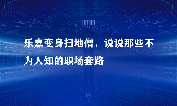 乐嘉变身扫地僧，说说那些不为人知的职场套路