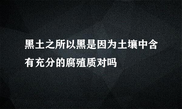 黑土之所以黑是因为土壤中含有充分的腐殖质对吗