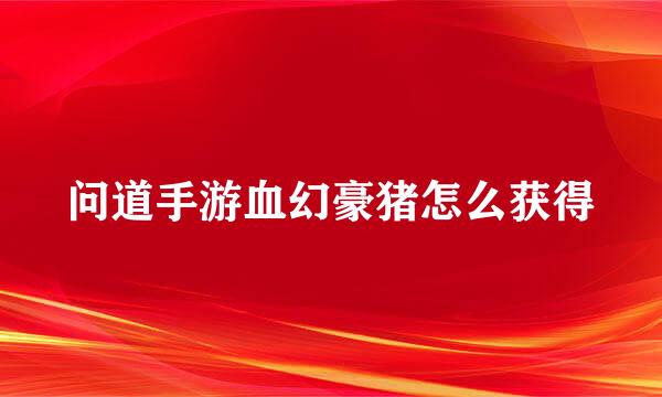问道手游血幻豪猪怎么获得