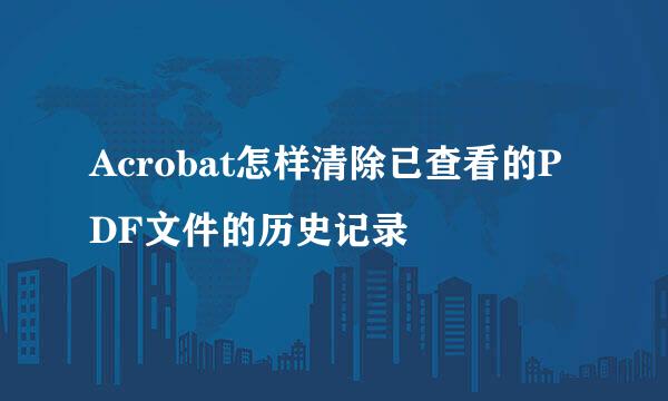 Acrobat怎样清除已查看的PDF文件的历史记录