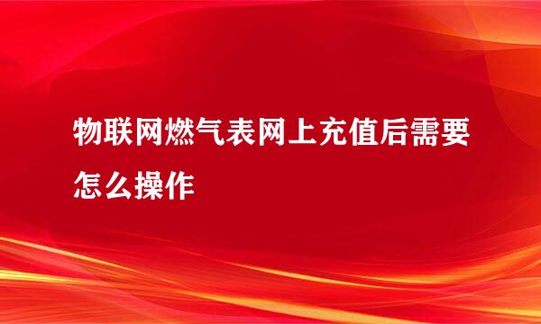 物联网燃气表网上充值后需要怎么操作
