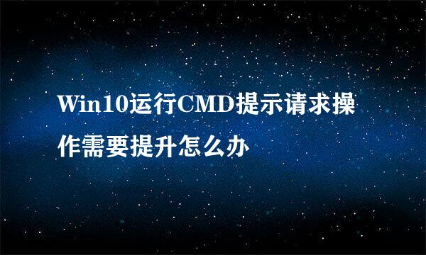 Win10运行CMD提示请求操作需要提升怎么办