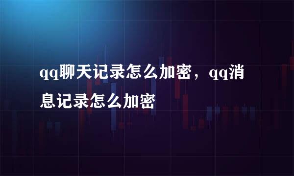 qq聊天记录怎么加密，qq消息记录怎么加密