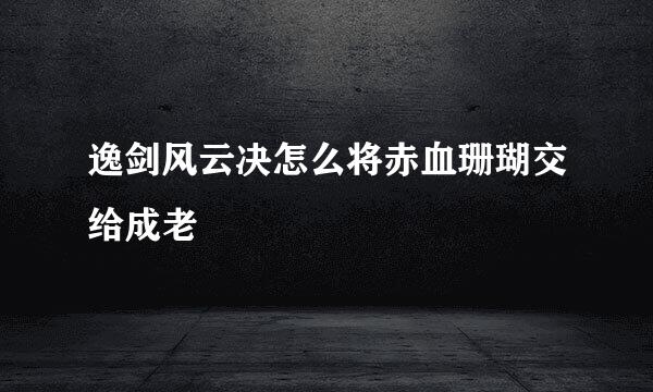 逸剑风云决怎么将赤血珊瑚交给成老
