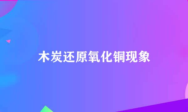 木炭还原氧化铜现象